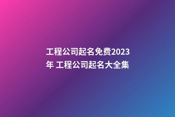 工程公司起名免费2023年 工程公司起名大全集